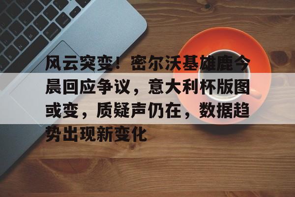  风云突变！密尔沃基雄鹿今晨回应争议，意大利杯版图或变，质疑声仍在，数据趋势出现新变化