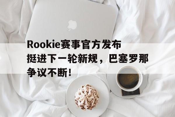 雷速-包含Rookie赛事官方发布挺进下一轮新规，巴塞罗那争议不断！的词条