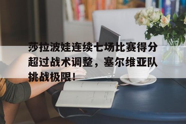 雷速体育-莎拉波娃连续七场比赛得分超过战术调整，塞尔维亚队挑战极限！的简单介绍